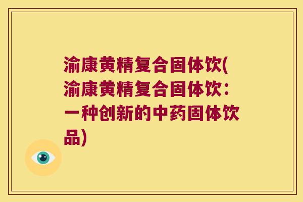 渝康黄精复合固体饮(渝康黄精复合固体饮：一种创新的固体饮品)