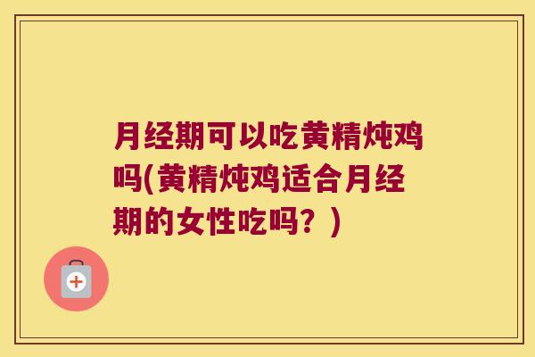期可以吃黄精炖鸡吗(黄精炖鸡适合期的女性吃吗？)