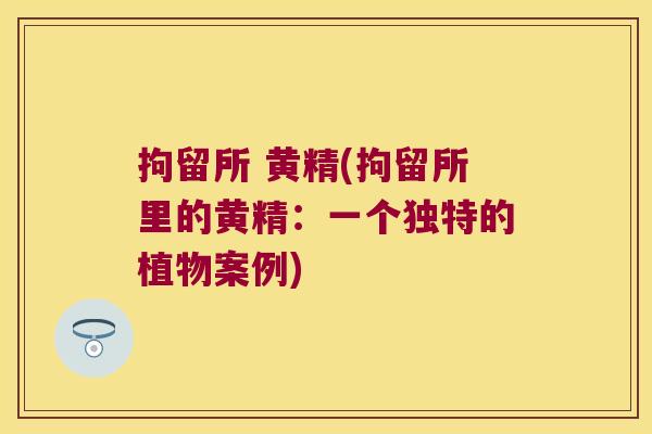 拘留所 黄精(拘留所里的黄精：一个独特的植物案例)