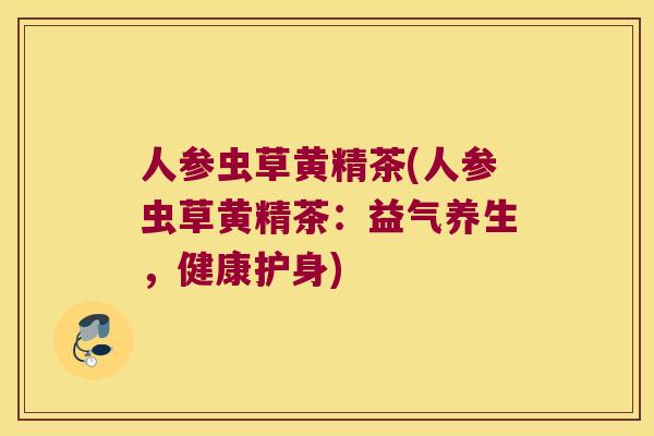 人参虫草黄精茶(人参虫草黄精茶：益气养生，健康护身)