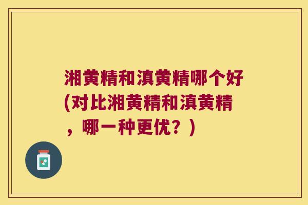 湘黄精和滇黄精哪个好(对比湘黄精和滇黄精，哪一种更优？)