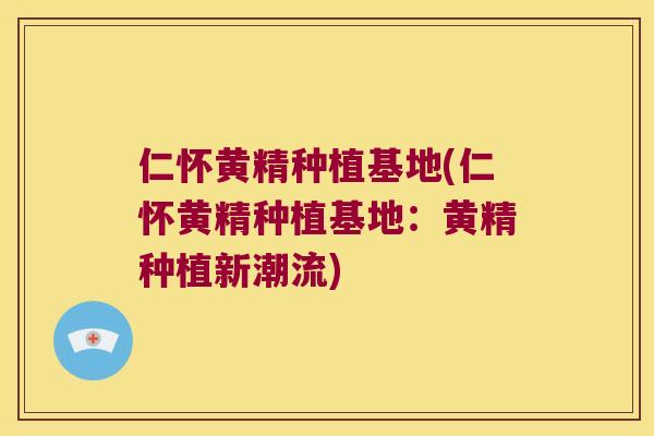 仁怀黄精种植基地(仁怀黄精种植基地：黄精种植新潮流)