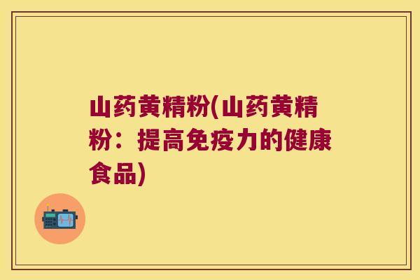 山药黄精粉(山药黄精粉:提高力的健康食品) 山药黄精粉(山药黄精粉:提高力的健康食品)