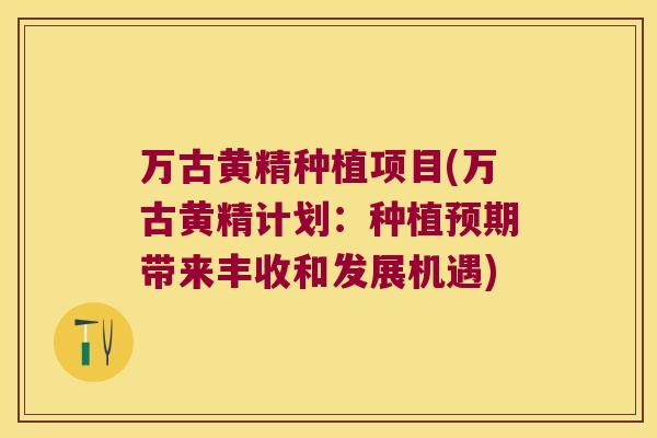 万古黄精种植项目(万古黄精计划：种植预期带来丰收和发展机遇)
