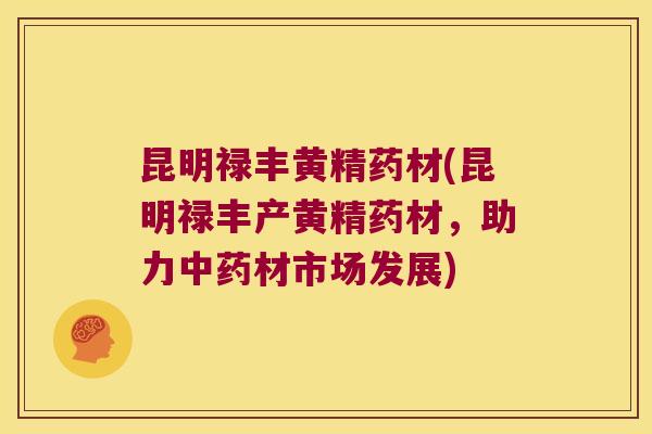 昆明禄丰黄精药材(昆明禄丰产黄精药材,助力材市场发展) 昆明禄丰黄精药材(昆明禄丰产黄精药材,助力材市场发展)