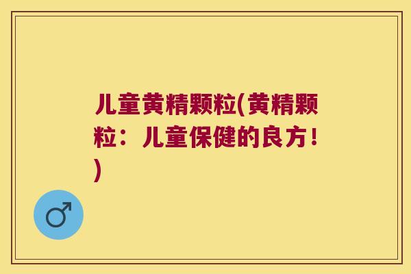 儿童黄精颗粒(黄精颗粒:儿童保健的良方!) 儿童黄精颗粒(黄精颗粒:儿童保健的良方!)
