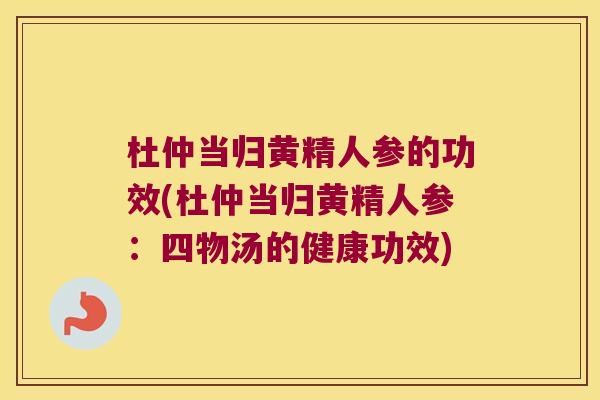 杜仲当归黄精人参的功效(杜仲当归黄精人参：四物汤的健康功效)