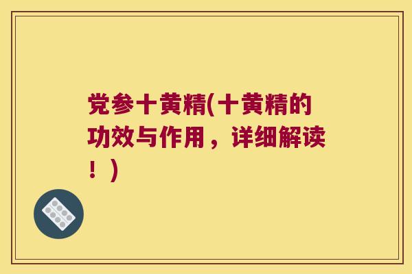 党参十黄精(十黄精的功效与作用,详细解读!) 党参十黄精(十黄精的功效与作用,详细解读!)