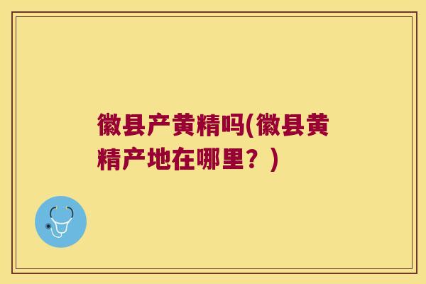 徽县产黄精吗(徽县黄精产地在哪里?) 徽县产黄精吗(徽县黄精产地在哪里?)