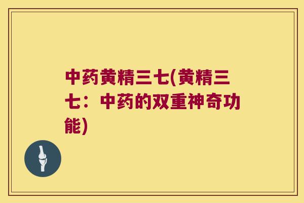 黄精三七(黄精三七:的双重神奇功能) 黄精三七(黄精三七:的双重神奇功能)