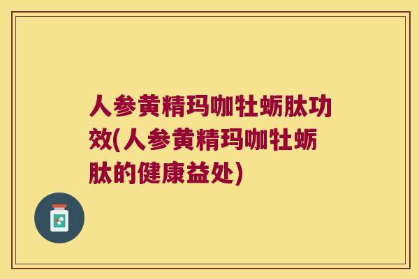 人参黄精玛咖牡蛎肽功效(人参黄精玛咖牡蛎肽的健康益处)