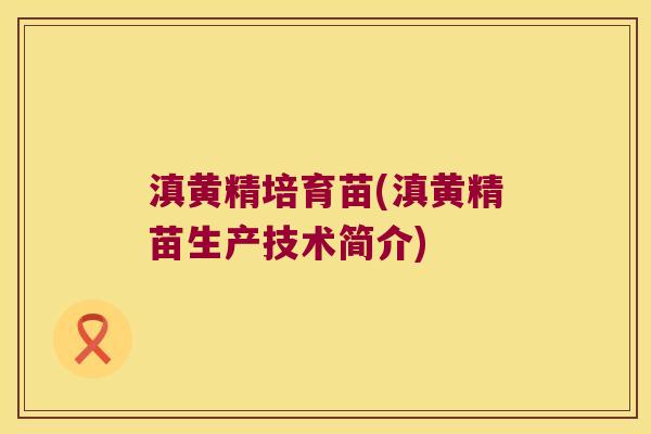 滇黄精培育苗(滇黄精苗生产技术简介)