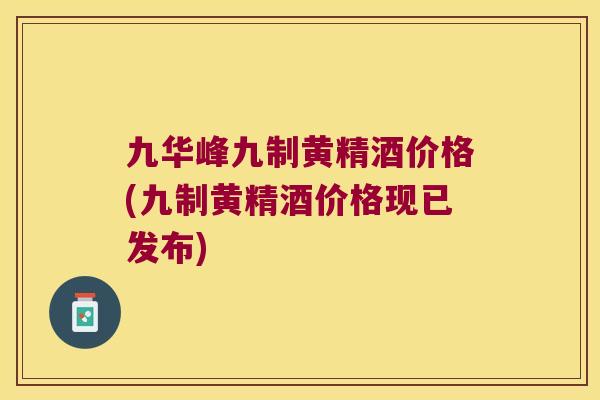 九华峰九制黄精酒价格(九制黄精酒价格现已发布)