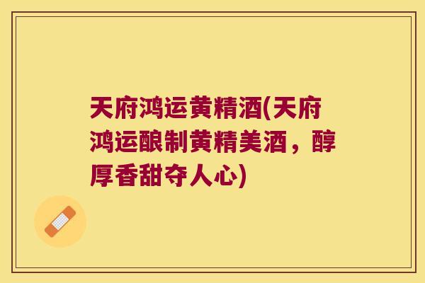 天府鸿运黄精酒(天府鸿运酿制黄精美酒,醇厚香甜夺人心) 天府鸿运黄精酒(天府鸿运酿制黄精美酒,醇厚香甜夺人心)