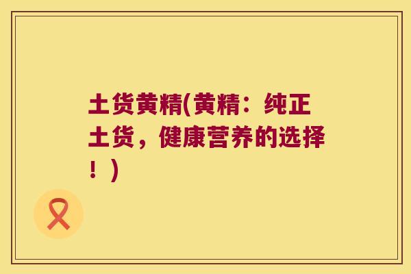 土货黄精(黄精：纯正土货，健康营养的选择！)