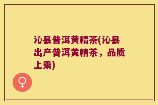 沁县普洱黄精茶(沁县出产普洱黄精茶,品质上乘) 沁县普洱黄精茶(沁县出产普洱黄精茶,品质上乘)