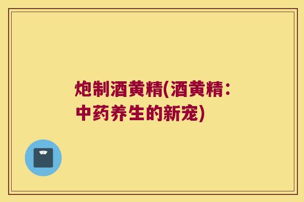 炮制酒黄精(酒黄精：养生的新宠)