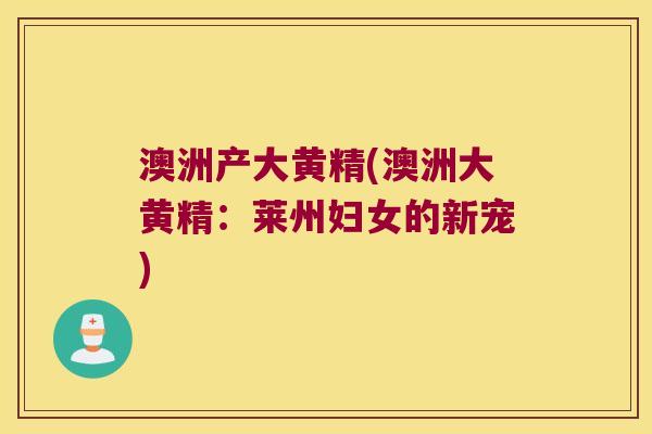 澳洲产大黄精(澳洲大黄精:莱州妇女的新宠) 澳洲产大黄精(澳洲大黄精:莱州妇女的新宠)