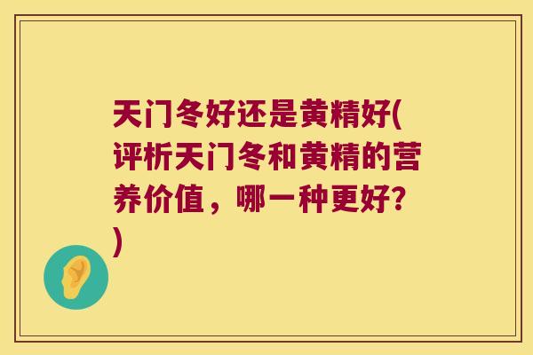 天门冬好还是黄精好(评析天门冬和黄精的营养价值，哪一种更好？)