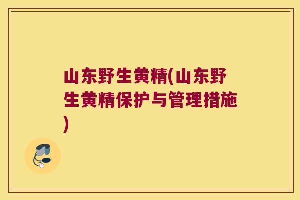 山东野生黄精(山东野生黄精保护与管理措施)