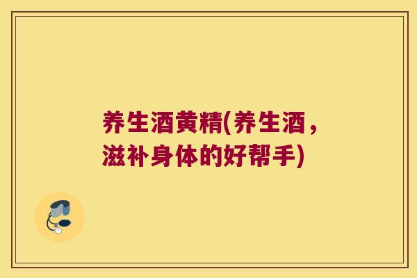 养生酒黄精(养生酒,滋补身体的好帮手) 养生酒黄精(养生酒,滋补身体的好帮手)