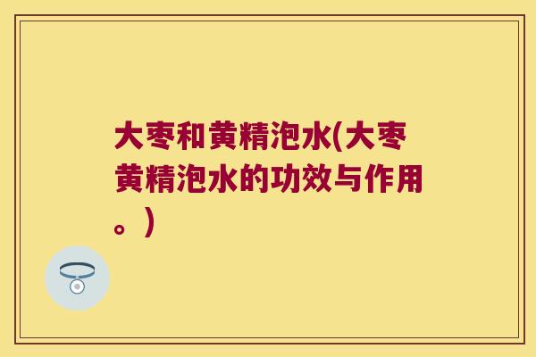 大枣和黄精泡水(大枣黄精泡水的功效与作用。)