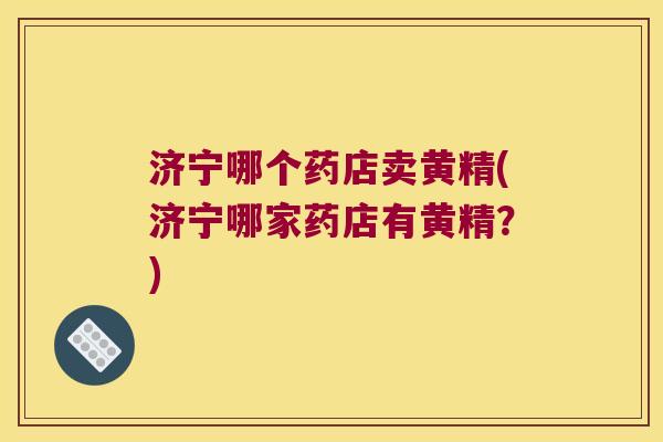 济宁哪个药店卖黄精(济宁哪家药店有黄精？)