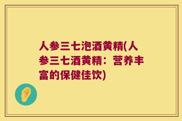 人参三七泡酒黄精(人参三七酒黄精：营养丰富的保健佳饮)