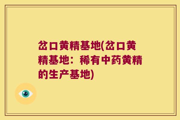 岔口黄精基地(岔口黄精基地：稀有黄精的生产基地)