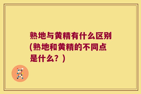 熟地与黄精有什么区别(熟地和黄精的不同点是什么?) 熟地与黄精有什么区别(熟地和黄精的不同点是什么?)