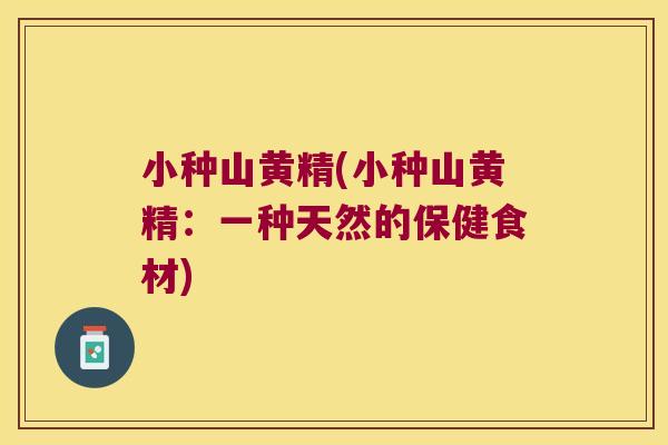 小种山黄精(小种山黄精：一种天然的保健食材)