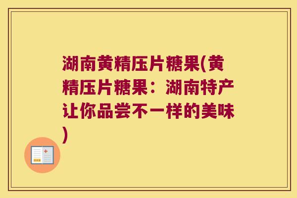 湖南黄精压片糖果(黄精压片糖果：湖南特产让你品尝不一样的美味)
