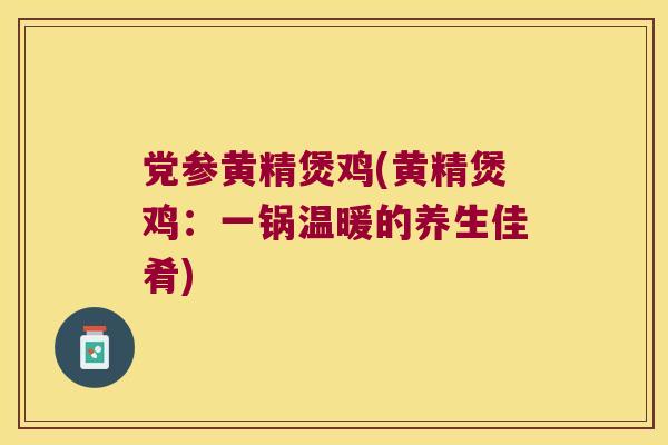 党参黄精煲鸡(黄精煲鸡：一锅温暖的养生佳肴)