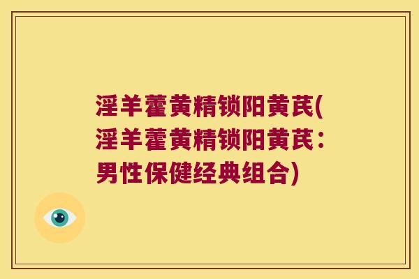 淫羊藿黄精锁阳黄芪(淫羊藿黄精锁阳黄芪：男性保健经典组合)