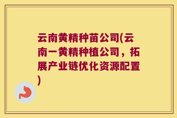 云南黄精种苗公司(云南一黄精种植公司，拓展产业链优化资源配置)