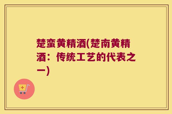 楚蛮黄精酒(楚南黄精酒：传统工艺的代表之一)