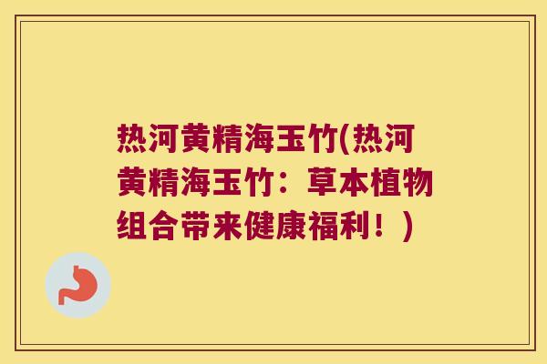 热河黄精海玉竹(热河黄精海玉竹：草本植物组合带来健康福利！)