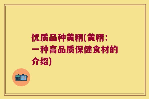 优质品种黄精(黄精：一种高品质保健食材的介绍)