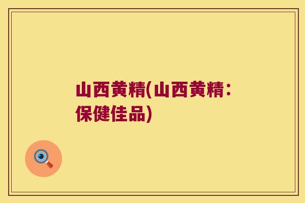 山西黄精(山西黄精：保健佳品)