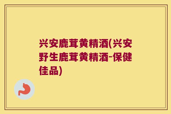 兴安鹿茸黄精酒(兴安野生鹿茸黄精酒-保健佳品)