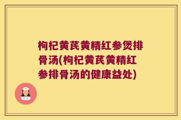枸杞黄芪黄精红参煲排骨汤(枸杞黄芪黄精红参排骨汤的健康益处)
