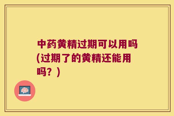黄精过期可以用吗(过期了的黄精还能用吗?) 黄精过期可以用吗(过期了的黄精还能用吗?)