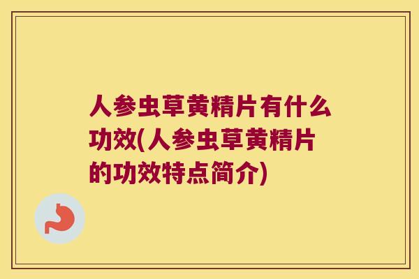人参虫草黄精片有什么功效(人参虫草黄精片的功效特点简介)