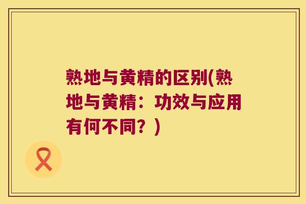 熟地与黄精的区别(熟地与黄精：功效与应用有何不同？)
