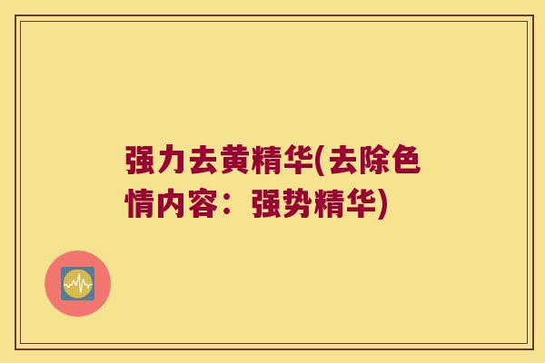 强力去黄精华(去除色情内容:强势精华) 强力去黄精华(去除色情内容:强势精华)