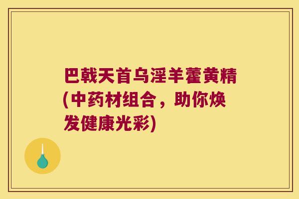 巴戟天首乌淫羊藿黄精(材组合,助你焕发健康光彩) 巴戟天首乌淫羊藿黄精(材组合,助你焕发健康光彩)