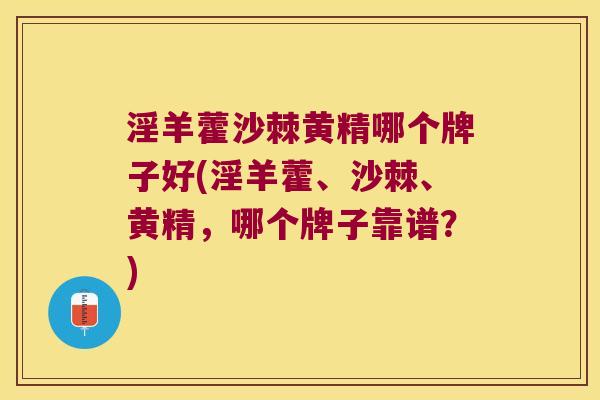 淫羊藿沙棘黄精哪个牌子好(淫羊藿、沙棘、黄精，哪个牌子靠谱？)