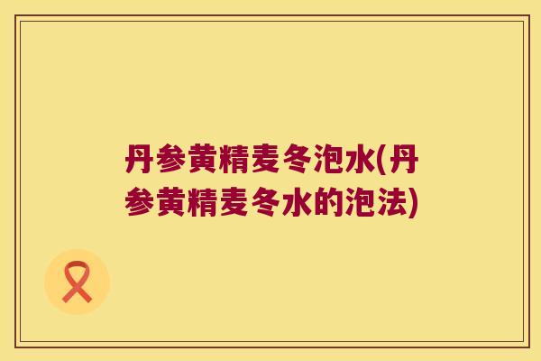 丹参黄精麦冬泡水(丹参黄精麦冬水的泡法)