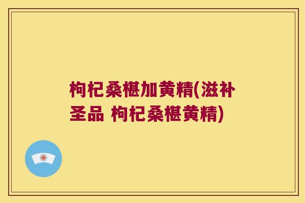 枸杞桑椹加黄精(滋补圣品 枸杞桑椹黄精) 枸杞桑椹加黄精(滋补圣品 枸杞桑椹黄精)