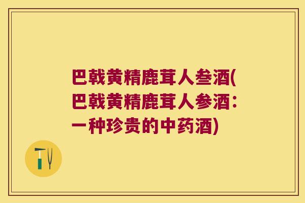 巴戟黄精鹿茸人叁酒(巴戟黄精鹿茸人参酒:一种珍贵的酒) 巴戟黄精鹿茸人叁酒(巴戟黄精鹿茸人参酒:一种珍贵的酒)